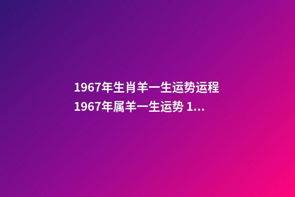 1967年生肖羊一生运势运程 1967年属羊一生运势 1967年属羊人的运程,1967年属羊的人是什么命-第1张-观点-玄机派